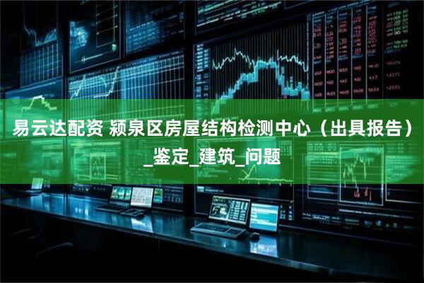 易云达配资 颍泉区房屋结构检测中心（出具报告）_鉴定_建筑_问题