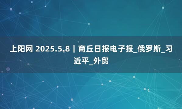 上阳网 2025.5.8｜商丘日报电子报_俄罗斯_习近平_外贸