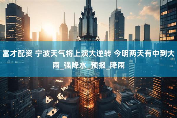 富才配资 宁波天气将上演大逆转 今明两天有中到大雨_强降水_预报_降雨