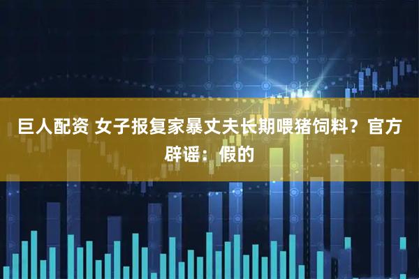 巨人配资 女子报复家暴丈夫长期喂猪饲料？官方辟谣：假的