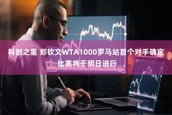 科创之星 郑钦文WTA1000罗马站首个对手确定 比赛将于明日进行