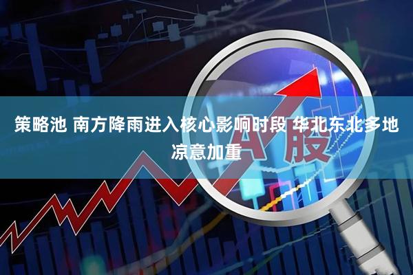 策略池 南方降雨进入核心影响时段 华北东北多地凉意加重
