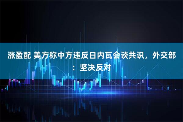 涨盈配 美方称中方违反日内瓦会谈共识，外交部：坚决反对