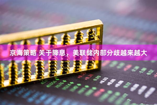 京海策略 关于降息，美联储内部分歧越来越大