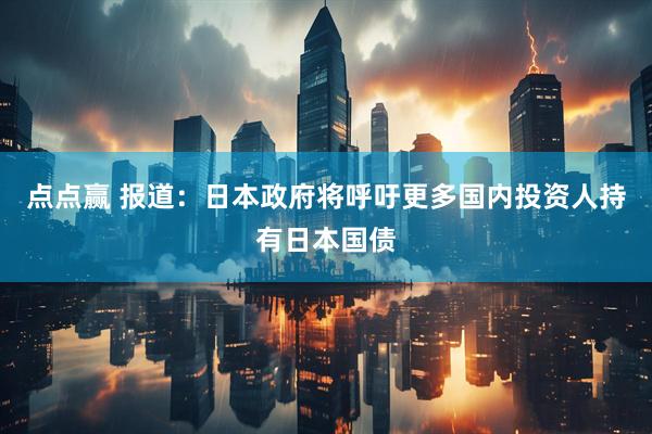 点点赢 报道：日本政府将呼吁更多国内投资人持有日本国债