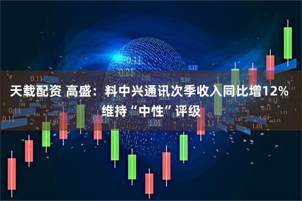 天载配资 高盛：料中兴通讯次季收入同比增12% 维持“中性”评级
