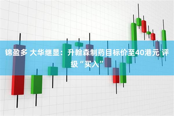 锦盈多 大华继显：升翰森制药目标价至40港元 评级“买入”