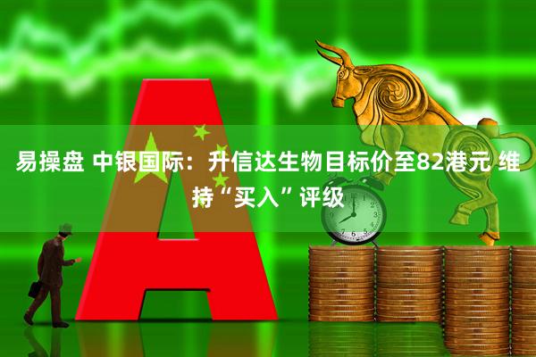 易操盘 中银国际：升信达生物目标价至82港元 维持“买入”评级
