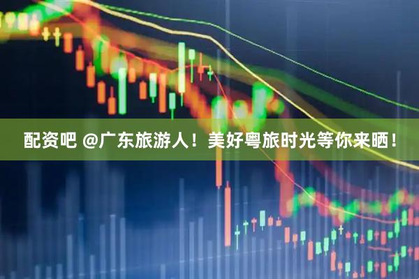 配资吧 @广东旅游人！美好粤旅时光等你来晒！