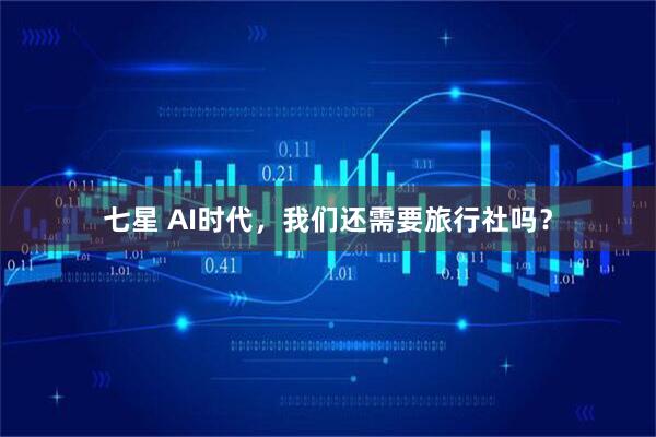 七星 AI时代，我们还需要旅行社吗？