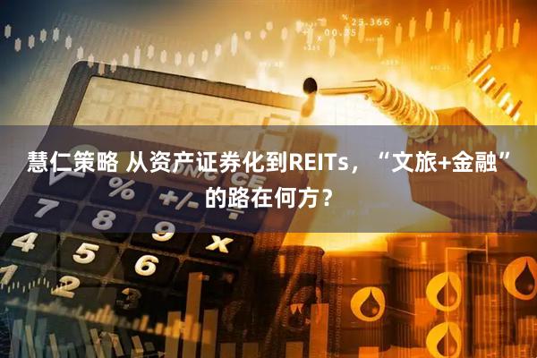 慧仁策略 从资产证券化到REITs，“文旅+金融”的路在何方？
