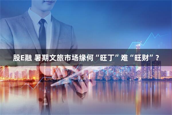 股E融 暑期文旅市场缘何“旺丁”难“旺财”？