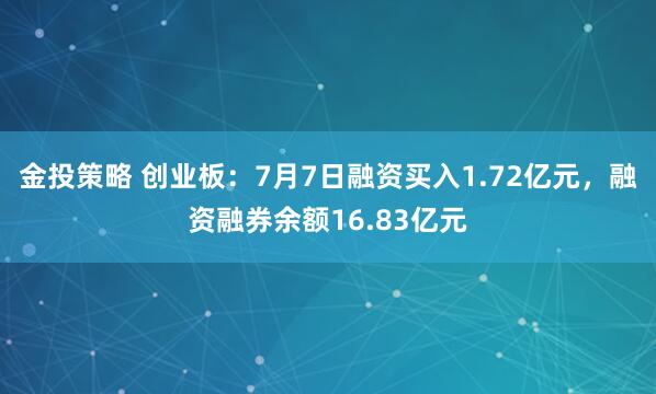 金投策略 创业板：7月7日融资买入1.72亿元，融资融券余额16.83亿元