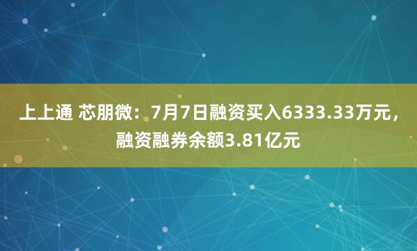 上上通 芯朋微：7月7日融资买入6333.33万元，融资融券余额3.81亿元