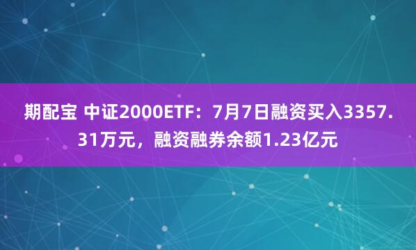 期配宝 中证2000ETF：7月7日融资买入3357.31万元，融资融券余额1.23亿元