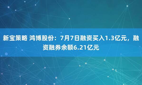新宝策略 鸿博股份：7月7日融资买入1.3亿元，融资融券余额6.21亿元