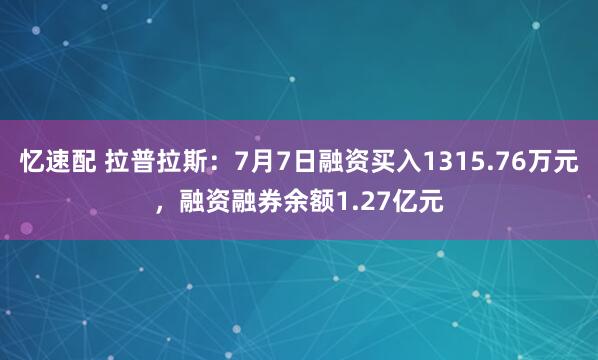 忆速配 拉普拉斯：7月7日融资买入1315.76万元，融资融券余额1.27亿元
