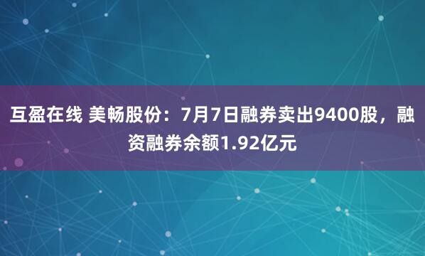 互盈在线 美畅股份：7月7日融券卖出9400股，融资融券余额1.92亿元