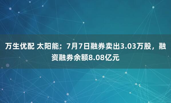 万生优配 太阳能：7月7日融券卖出3.03万股，融资融券余额8.08亿元