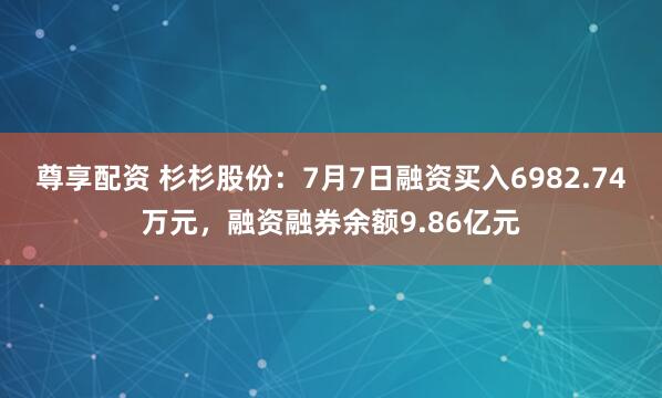 尊享配资 杉杉股份：7月7日融资买入6982.74万元，融资融券余额9.86亿元