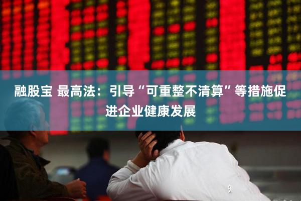 融股宝 最高法：引导“可重整不清算”等措施促进企业健康发展