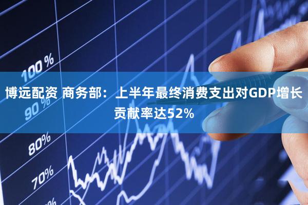 博远配资 商务部：上半年最终消费支出对GDP增长贡献率达52%