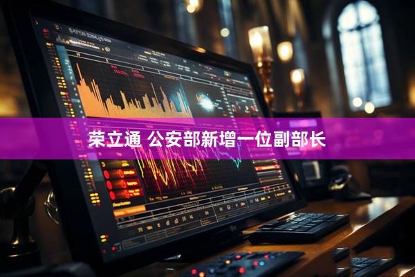 荣立通 公安部新增一位副部长