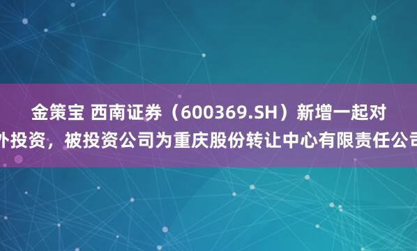 金策宝 西南证券（600369.SH）新增一起对外投资，被投资公司为重庆股份转让中心有限责任公司