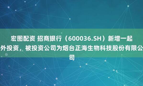 宏图配资 招商银行（600036.SH）新增一起对外投资，被投资公司为烟台正海生物科技股份有限公司