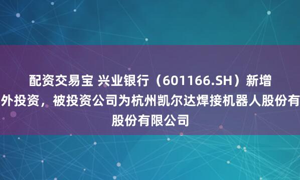 配资交易宝 兴业银行（601166.SH）新增一起对外投资，被投资公司为杭州凯尔达焊接机器人股份有限公司