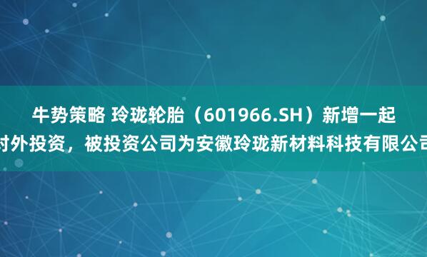 牛势策略 玲珑轮胎（601966.SH）新增一起对外投资，被投资公司为安徽玲珑新材料科技有限公司