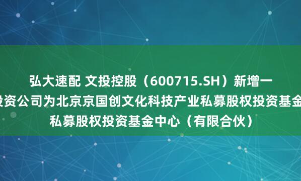 弘大速配 文投控股（600715.SH）新增一起对外投资，被投资公司为北京京国创文化科技产业私募股权投资基金中心（有限合伙）