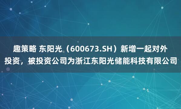 趣策略 东阳光（600673.SH）新增一起对外投资，被投资公司为浙江东阳光储能科技有限公司