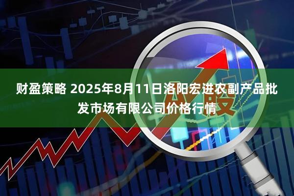 财盈策略 2025年8月11日洛阳宏进农副产品批发市场有限公司价格行情