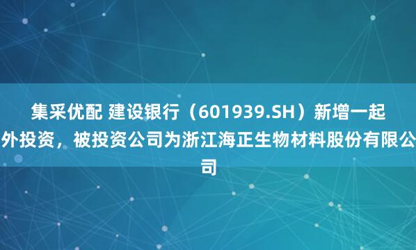 集采优配 建设银行（601939.SH）新增一起对外投资，被投资公司为浙江海正生物材料股份有限公司