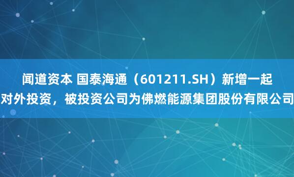 闻道资本 国泰海通（601211.SH）新增一起对外投资，被投资公司为佛燃能源集团股份有限公司