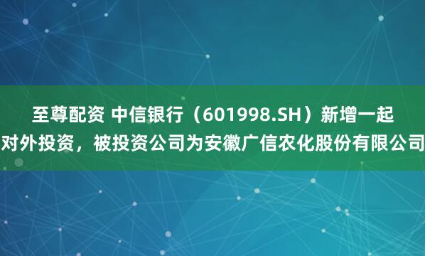 至尊配资 中信银行（601998.SH）新增一起对外投资，被投资公司为安徽广信农化股份有限公司