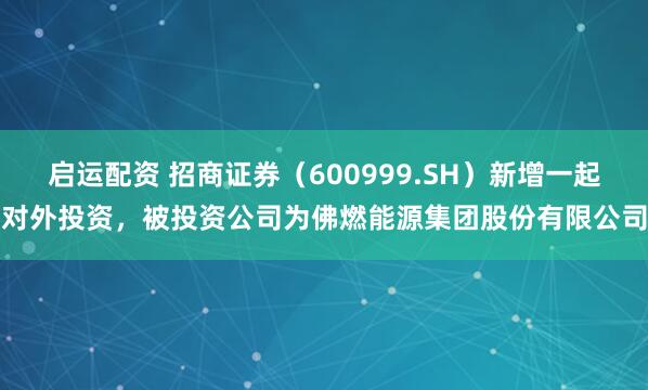 启运配资 招商证券（600999.SH）新增一起对外投资，被投资公司为佛燃能源集团股份有限公司