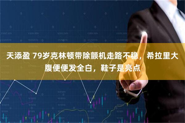 天添盈 79岁克林顿带除颤机走路不稳，希拉里大腹便便发全白，鞋子是亮点