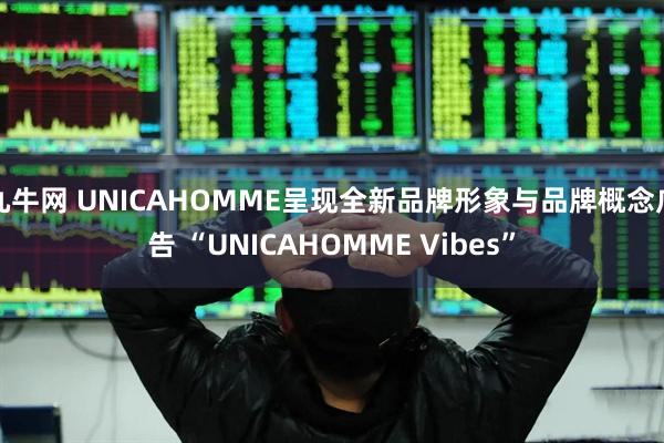 九牛网 UNICAHOMME呈现全新品牌形象与品牌概念广告 “UNICAHOMME Vibes”