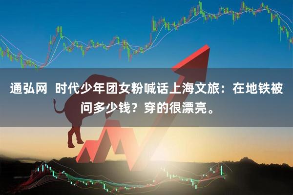 通弘网  时代少年团女粉喊话上海文旅：在地铁被问多少钱？穿的很漂亮。