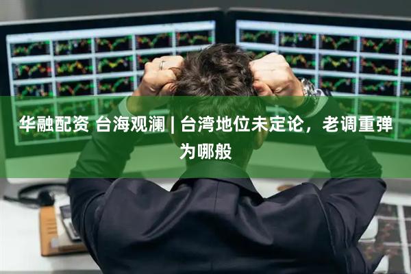 华融配资 台海观澜 | 台湾地位未定论，老调重弹为哪般
