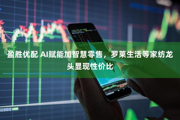 盈胜优配 AI赋能加智慧零售，罗莱生活等家纺龙头显现性价比