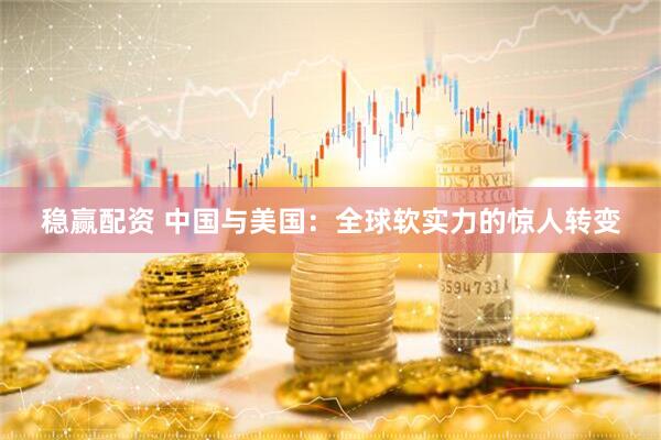 稳赢配资 中国与美国:全球软实力的惊人转变