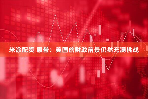 米涂配资 惠誉：美国的财政前景仍然充满挑战