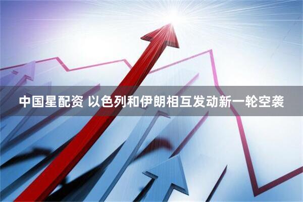 中国星配资 以色列和伊朗相互发动新一轮空袭