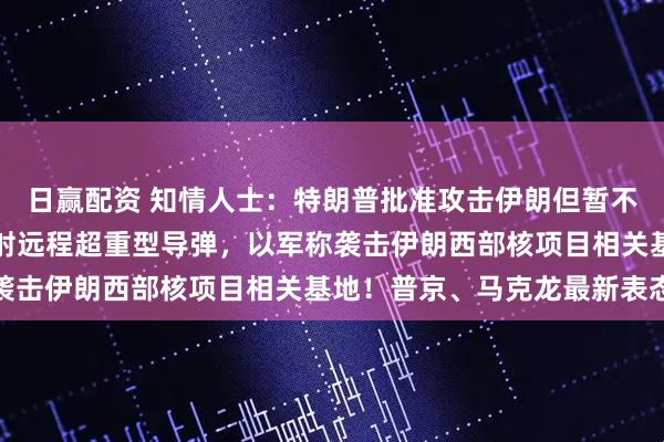 日赢配资 知情人士:特朗普批准攻击伊朗但暂不下令!伊朗向以色列发射远程超重型导弹,以军称袭击伊朗西部核项目相关基地!普京、马克龙最新表态