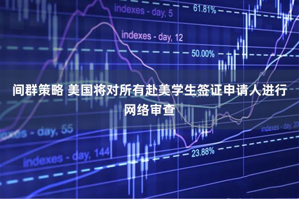 间群策略 美国将对所有赴美学生签证申请人进行网络审查