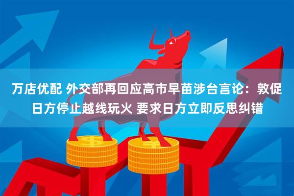 万店优配 外交部再回应高市早苗涉台言论:敦促日方停止越线玩火 要求日方立即反思纠错