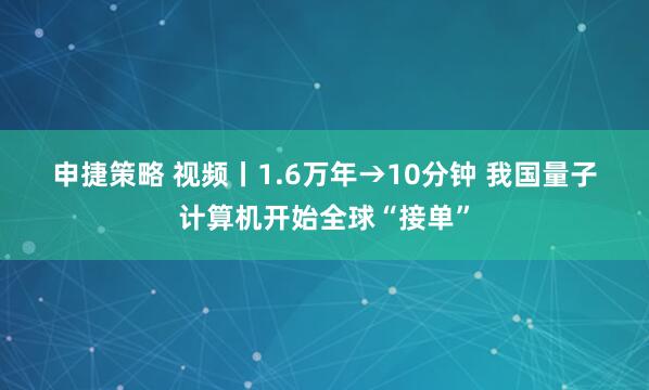 申捷策略 视频丨1.6万年→10分钟 我国量子计算机开始全球“接单”